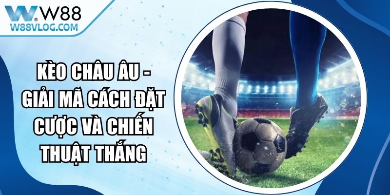 Kèo Châu Âu - Giải Mã Cách Đặt Cược Và Chiến Thuật Thắng 15 Kèo Châu Âu